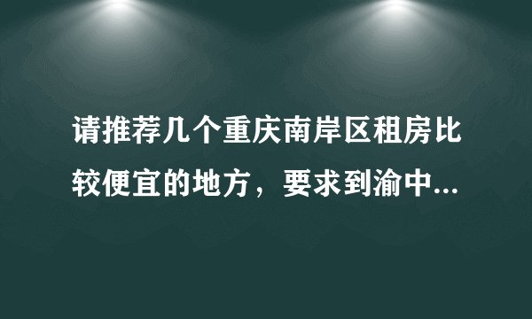 请推荐几个重庆南岸区租房比较便宜的地方，要求到渝中区较场口坐车比较方便，谢谢！