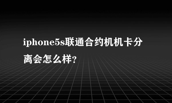 iphone5s联通合约机机卡分离会怎么样？