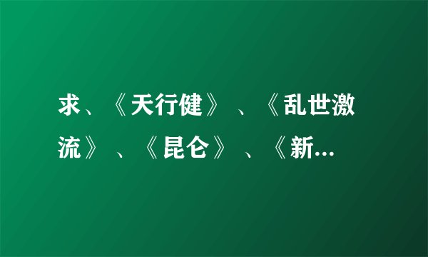 求、《天行健》 、《乱世激流》 、《昆仑》 、《新宋》.《沧海》的TXT全本！