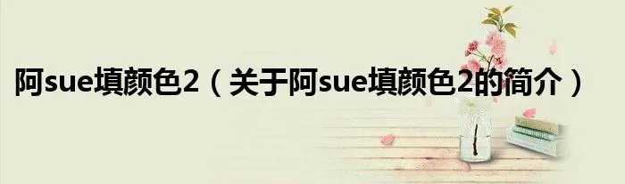 阿sue填颜色2（关于阿sue填颜色2的简介）