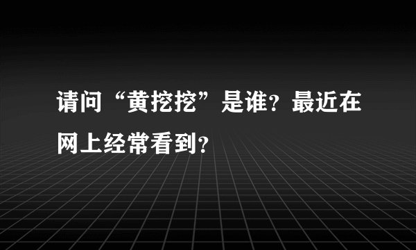 请问“黄挖挖”是谁？最近在网上经常看到？