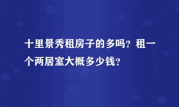 十里景秀租房子的多吗？租一个两居室大概多少钱？