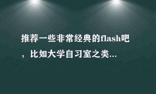 推荐一些非常经典的flash吧，比如大学自习室之类。有追加分