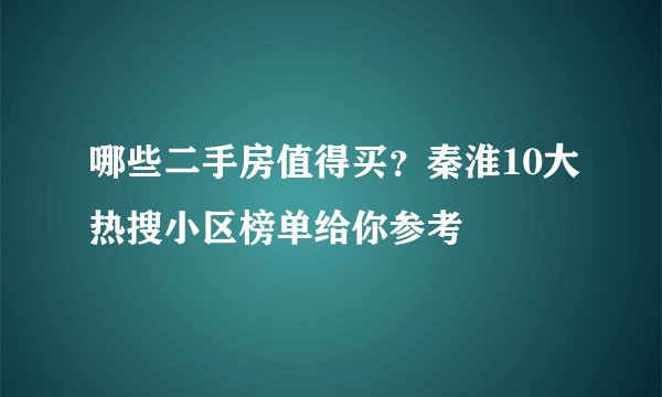 哪些二手房值得买?秦淮10大热搜小区榜单给你参考