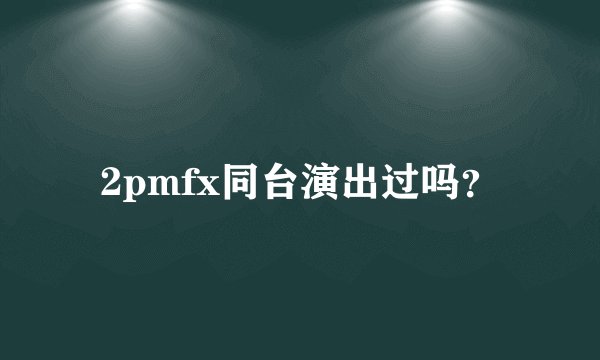 2pmfx同台演出过吗？