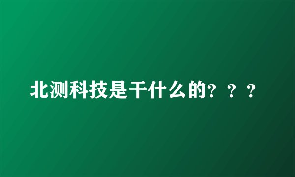 北测科技是干什么的？？？