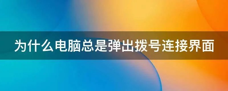 为什么电脑总是弹出拨号连接界面