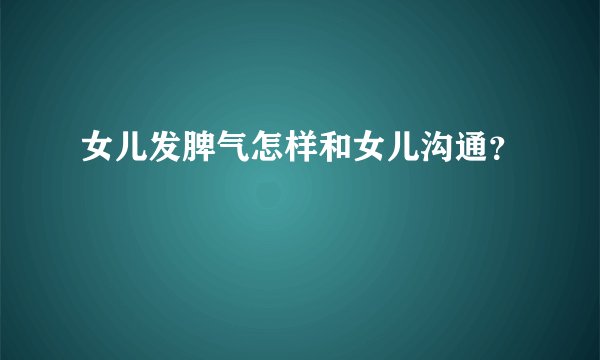 女儿发脾气怎样和女儿沟通？