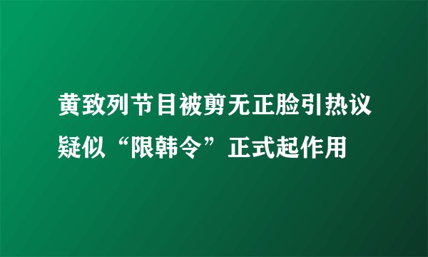 黄致列节目被剪无正脸引热议疑似“限韩令”正式起作用