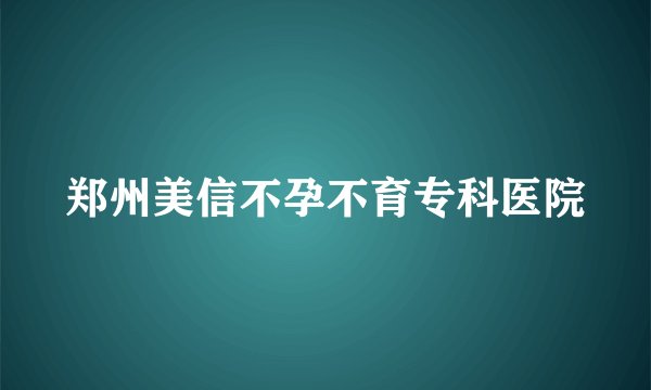 郑州美信不孕不育专科医院