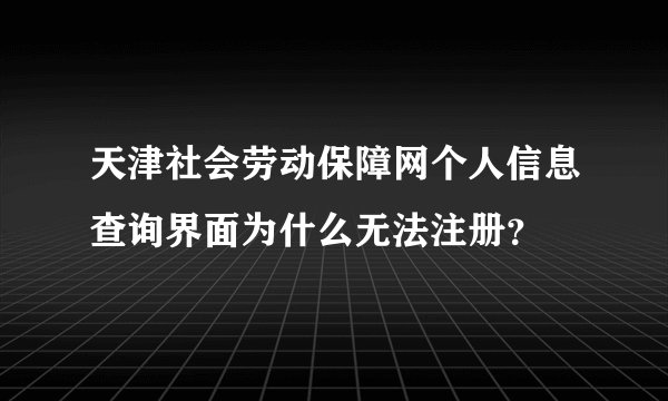 天津社会劳动保障网个人信息查询界面为什么无法注册？