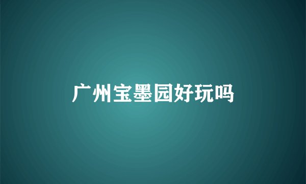 广州宝墨园好玩吗