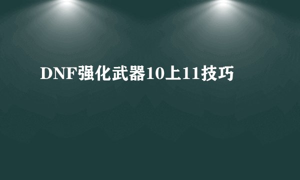 DNF强化武器10上11技巧
