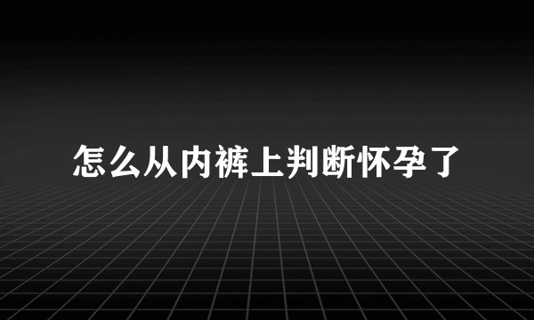 怎么从内裤上判断怀孕了