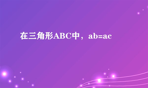 在三角形ABC中，ab=ac