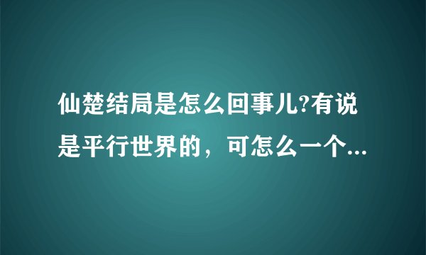 仙楚结局是怎么回事儿?有说是平行世界的，可怎么一个世界里拓拔野，另一个没有，如果是平行的，应该两个都？