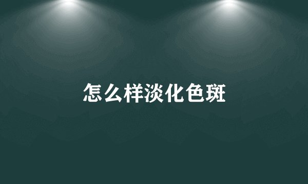 怎么样淡化色斑