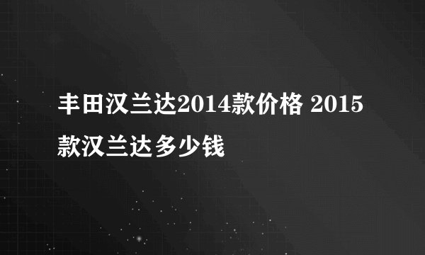 丰田汉兰达2014款价格 2015款汉兰达多少钱