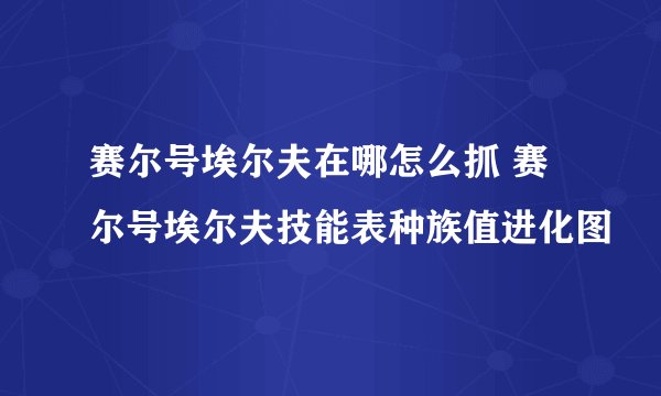 赛尔号埃尔夫在哪怎么抓 赛尔号埃尔夫技能表种族值进化图