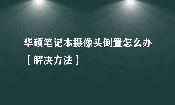 华硕笔记本摄像头倒置怎么办【解决方法】