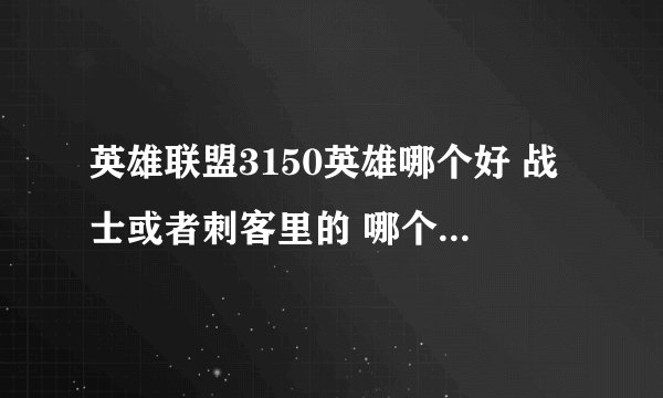 英雄联盟3150英雄哪个好 战士或者刺客里的 哪个最好 我是新手？