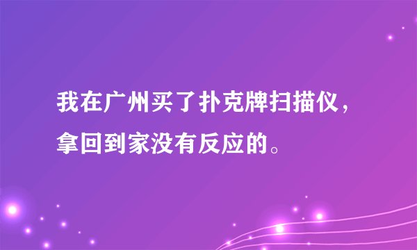 我在广州买了扑克牌扫描仪，拿回到家没有反应的。