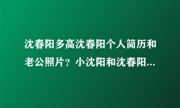 沈春阳多高沈春阳个人简历和老公照片？小沈阳和沈春阳的爱情有多珍贵