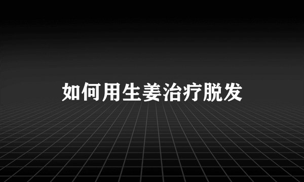 如何用生姜治疗脱发