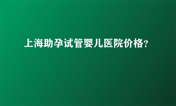 上海助孕试管婴儿医院价格？