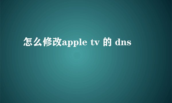 怎么修改apple tv 的 dns