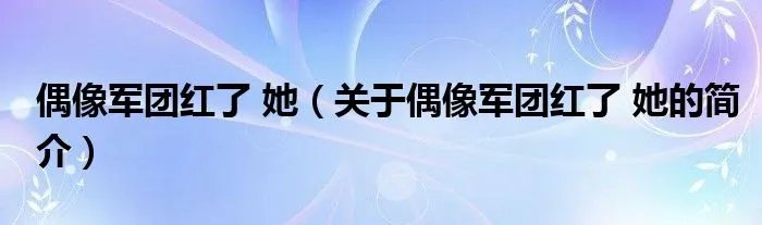 偶像军团红了 她（关于偶像军团红了 她的简介）
