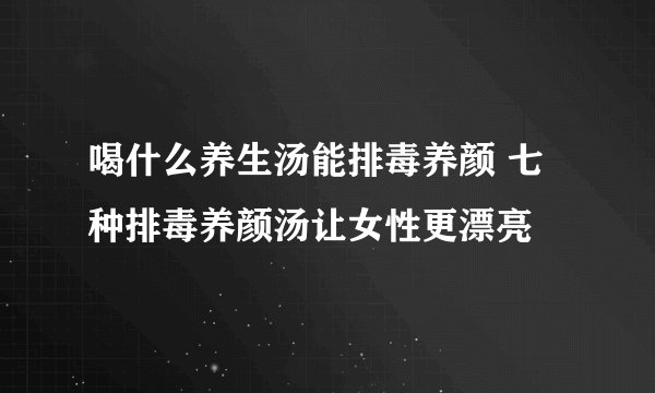 喝什么养生汤能排毒养颜 七种排毒养颜汤让女性更漂亮