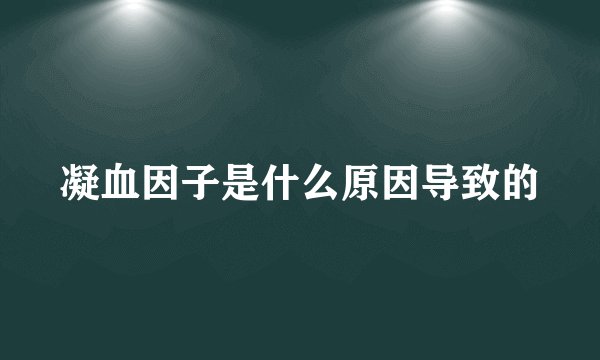 凝血因子是什么原因导致的