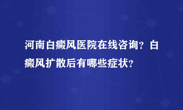 河南白癜风医院在线咨询？白癜风扩散后有哪些症状？