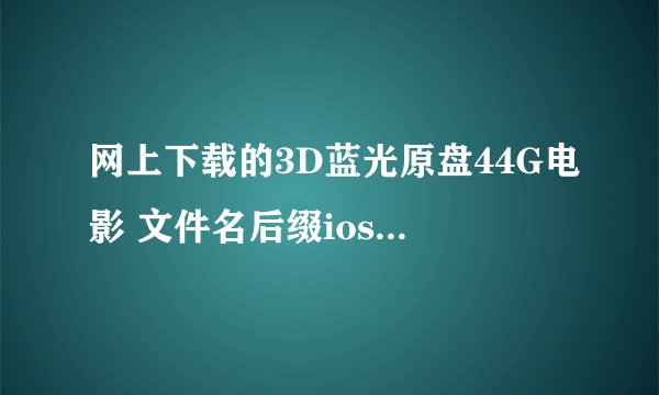 网上下载的3D蓝光原盘44G电影 文件名后缀ios 怎么打开？