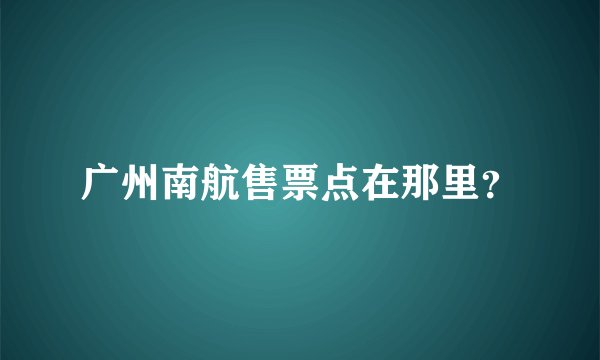 广州南航售票点在那里？