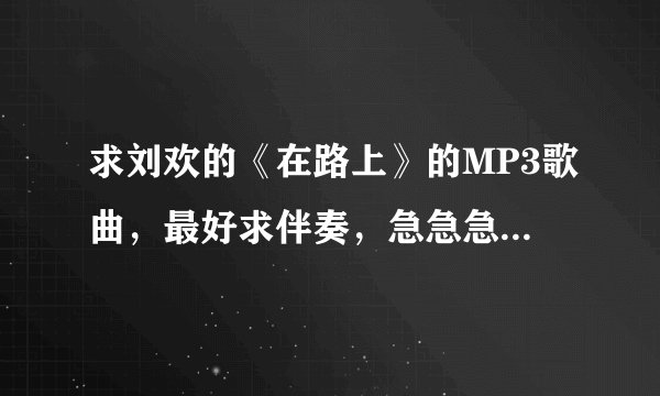 求刘欢的《在路上》的MP3歌曲,最好求伴奏,急急急!!!!