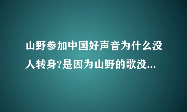 山野参加中国好声音为什么没人转身?是因为山野的歌没有任何缺点吗?还是山野唱的不行事？