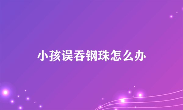 小孩误吞钢珠怎么办