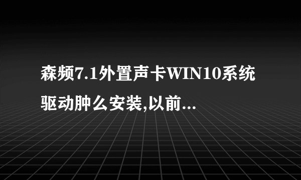 森频7.1外置声卡WIN10系统驱动肿么安装,以前的老驱动不兼容
