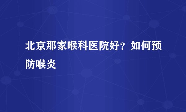 北京那家喉科医院好？如何预防喉炎