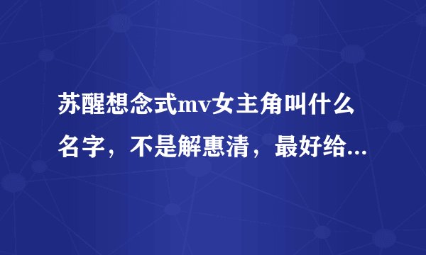 苏醒想念式mv女主角叫什么名字，不是解惠清，最好给个她的人物介绍链接，多想大神们了！