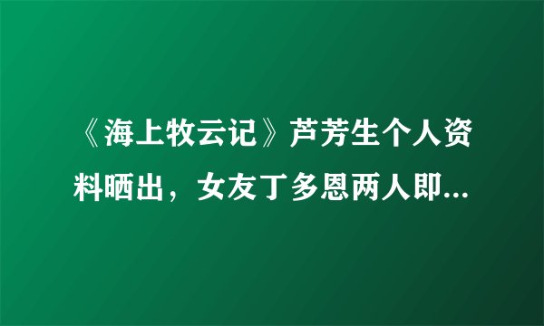 《海上牧云记》芦芳生个人资料晒出,女友丁多恩两人即将结婚!
