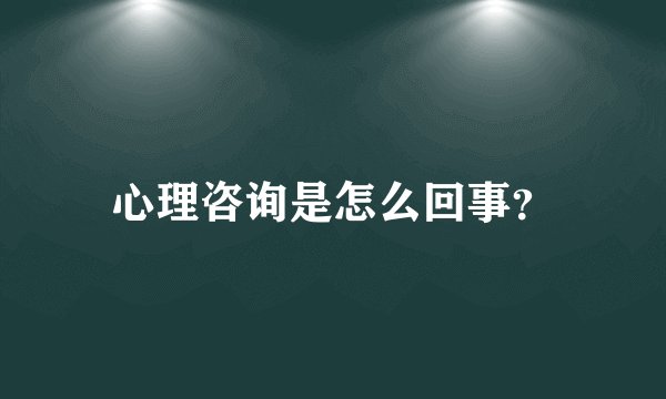 心理咨询是怎么回事？