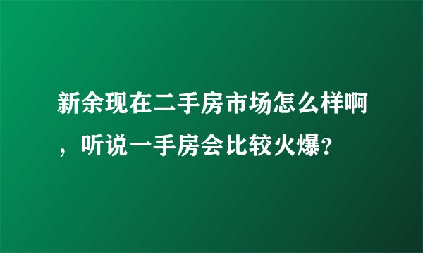 新余现在二手房市场怎么样啊，听说一手房会比较火爆？
