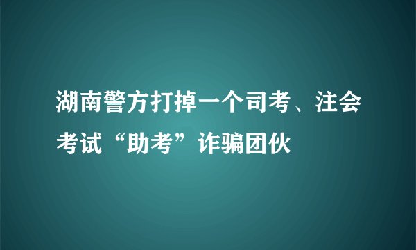 湖南警方打掉一个司考、注会考试“助考”诈骗团伙