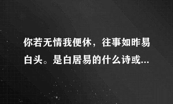 你若无情我便休，往事如昨易白头。是白居易的什么诗或词中的句子求原诗？