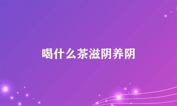 喝什么茶滋阴养阴