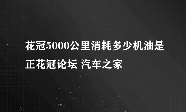 花冠5000公里消耗多少机油是正花冠论坛 汽车之家