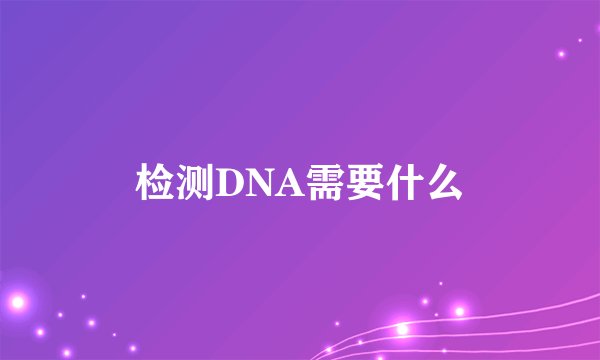 检测DNA需要什么